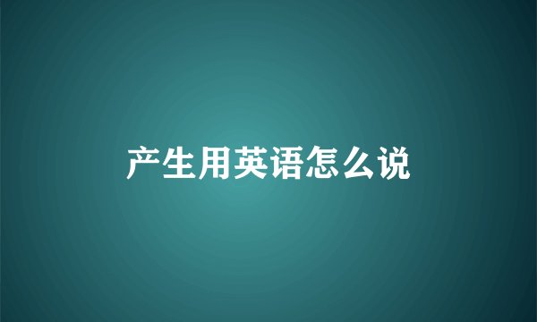 产生用英语怎么说