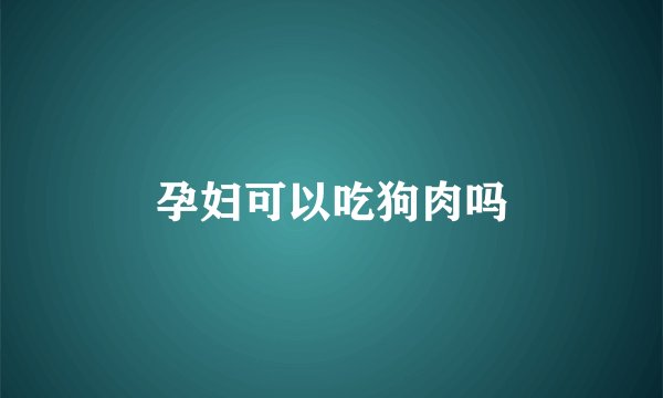 孕妇可以吃狗肉吗