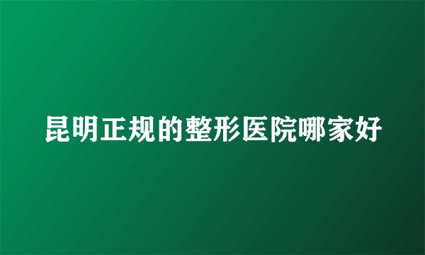 昆明正规的整形医院哪家好