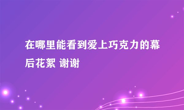 在哪里能看到爱上巧克力的幕后花絮 谢谢