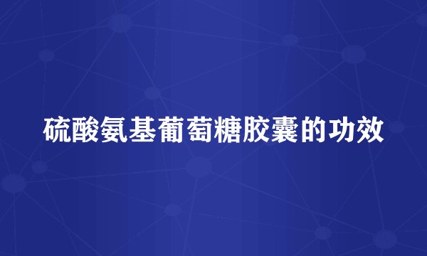 硫酸氨基葡萄糖胶囊的功效