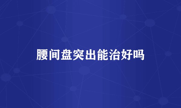 腰间盘突出能治好吗