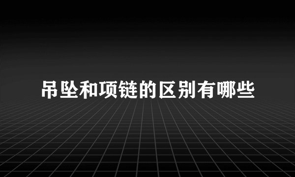 吊坠和项链的区别有哪些