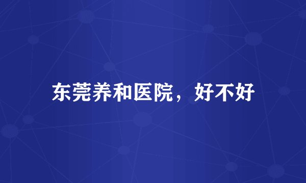 东莞养和医院,好不好