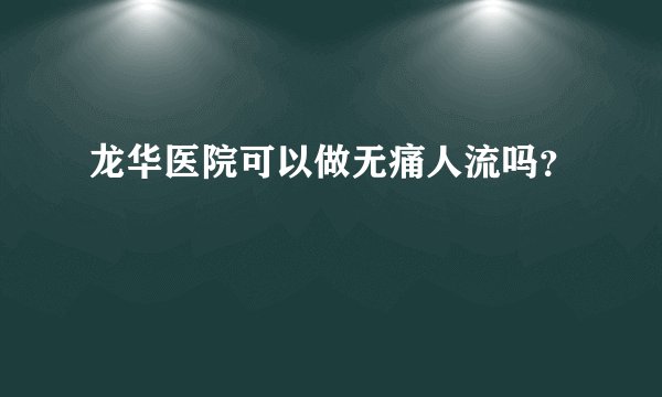 龙华医院可以做无痛人流吗？