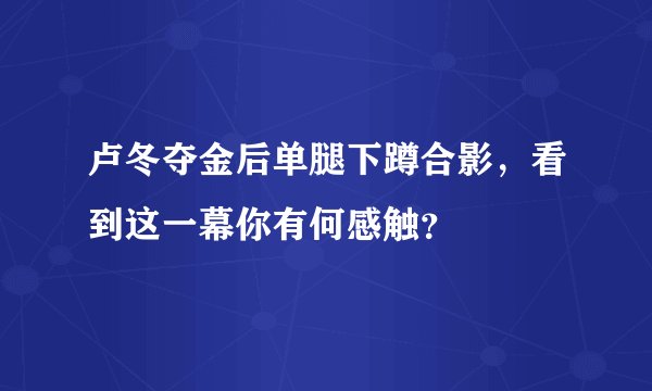 卢冬夺金后单腿下蹲合影，看到这一幕你有何感触？