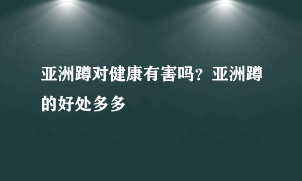 亚洲蹲对健康有害吗？亚洲蹲的好处多多