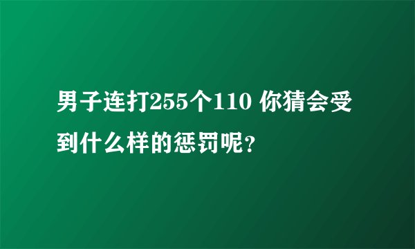 男子连打255个110 你猜会受到什么样的惩罚呢？