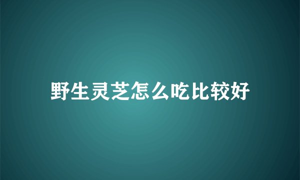 野生灵芝怎么吃比较好