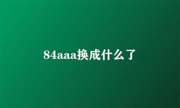 84aaa换成什么了