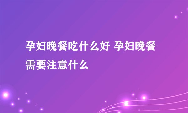孕妇晚餐吃什么好 孕妇晚餐需要注意什么