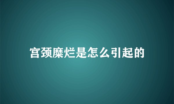 宫颈糜烂是怎么引起的