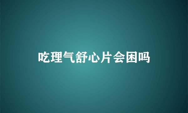 吃理气舒心片会困吗