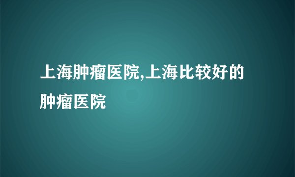 上海肿瘤医院,上海比较好的肿瘤医院