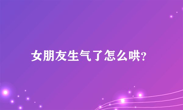 女朋友生气了怎么哄？