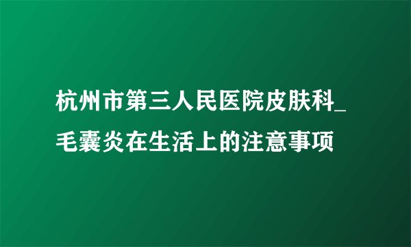 杭州市第三人民医院皮肤科_毛囊炎在生活上的注意事项