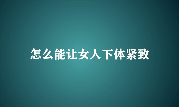 怎么能让女人下体紧致