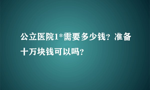 公立医院1*需要多少钱?准备十万块钱可以吗?