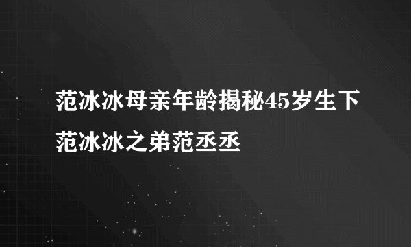 范冰冰母亲年龄揭秘45岁生下范冰冰之弟范丞丞