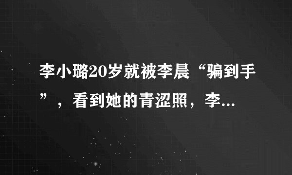 李小璐20岁就被李晨“骗到手”，看到她的青涩照，李晨眼光真好
