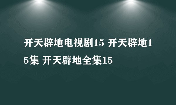 开天辟地电视剧15 开天辟地15集 开天辟地全集15