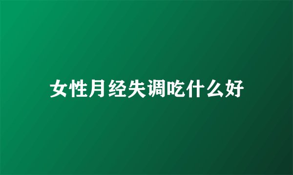 女性月经失调吃什么好