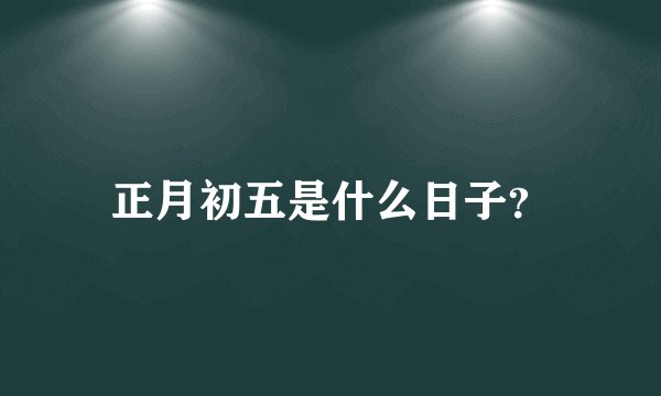 正月初五是什么日子？