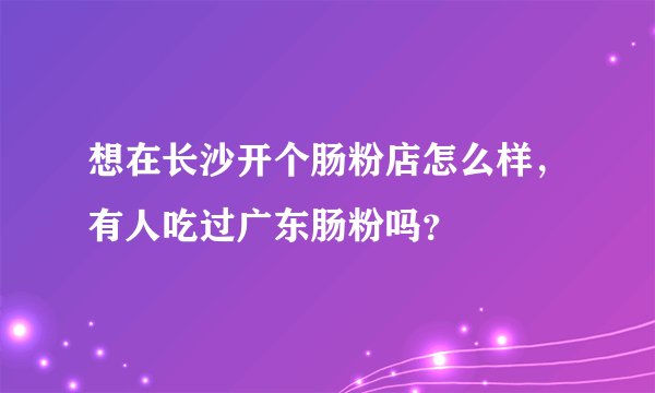 想在长沙开个肠粉店怎么样，有人吃过广东肠粉吗？