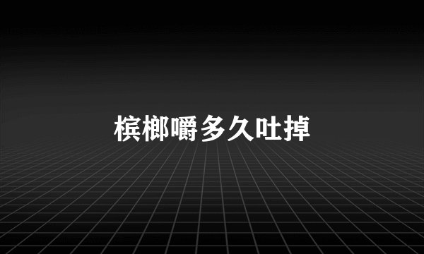 槟榔嚼多久吐掉