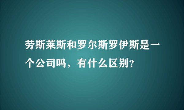 劳斯莱斯和罗尔斯罗伊斯是一个公司吗，有什么区别？