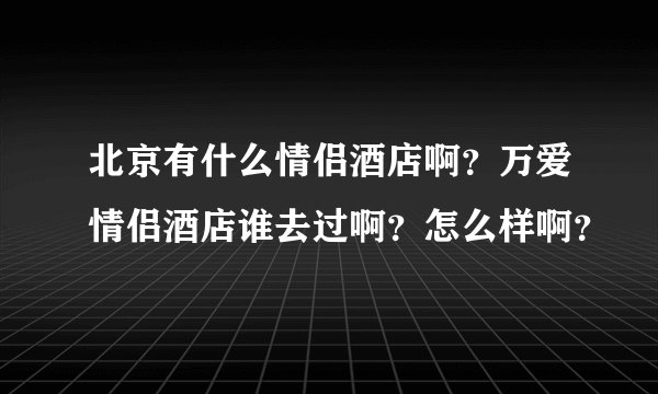 北京有什么情侣酒店啊？万爱情侣酒店谁去过啊？怎么样啊？
