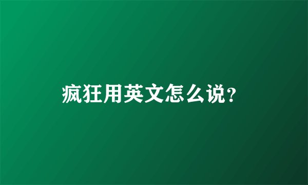 疯狂用英文怎么说？