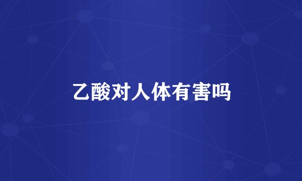 乙酸对人体有害吗