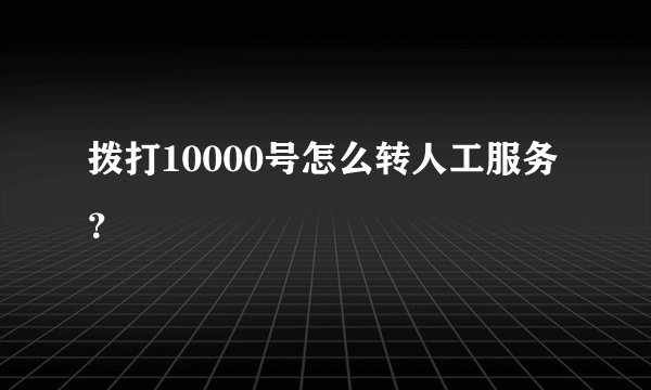 拨打10000号怎么转人工服务？