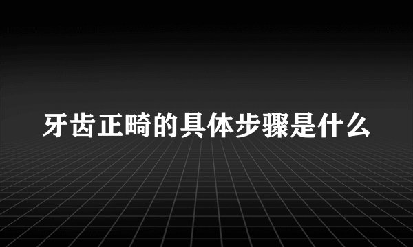 牙齿正畸的具体步骤是什么