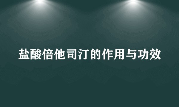 盐酸倍他司汀的作用与功效