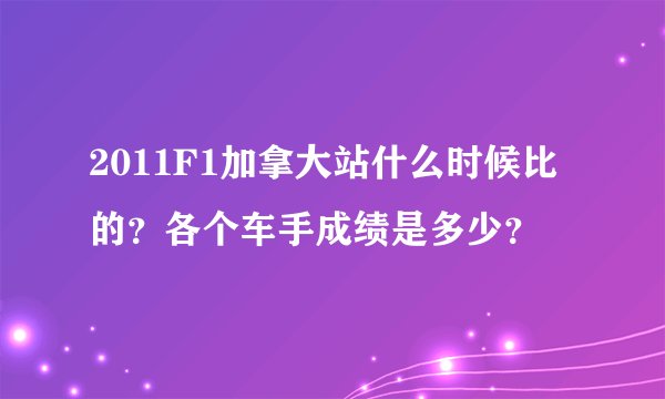 2011F1加拿大站什么时候比的？各个车手成绩是多少？