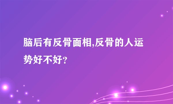脑后有反骨面相,反骨的人运势好不好？