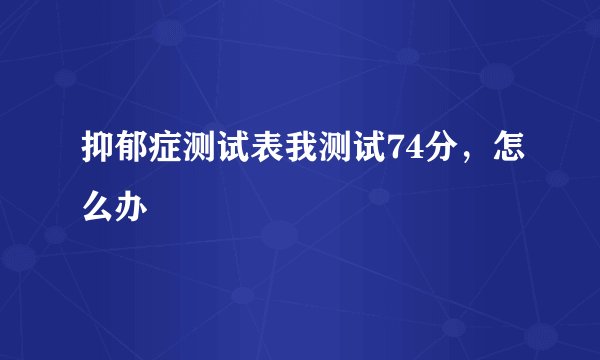 抑郁症测试表我测试74分，怎么办