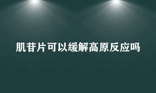 肌苷片可以缓解高原反应吗