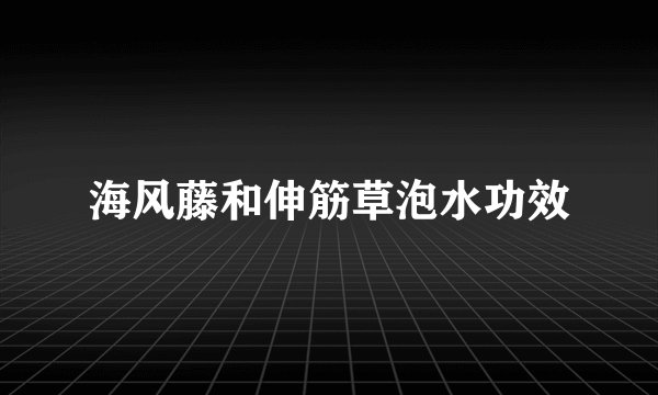 海风藤和伸筋草泡水功效