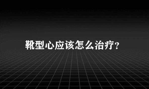 靴型心应该怎么治疗？