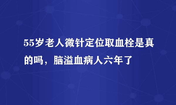 55岁老人微针定位取血栓是真的吗，脑溢血病人六年了