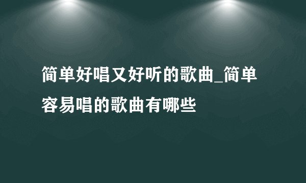 简单好唱又好听的歌曲_简单容易唱的歌曲有哪些