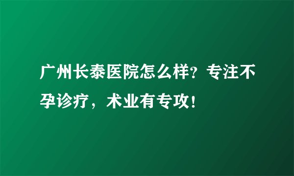 广州长泰医院怎么样？专注不孕诊疗，术业有专攻！