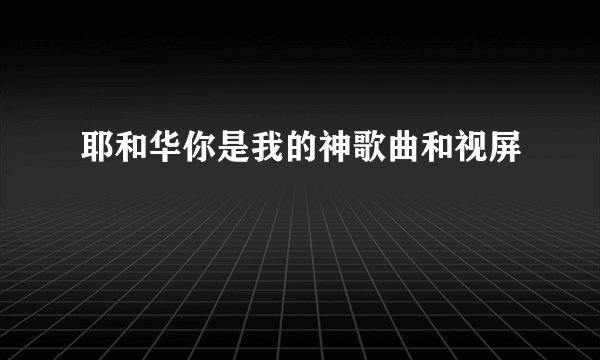 耶和华你是我的神歌曲和视屏