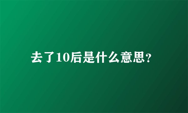 去了10后是什么意思？