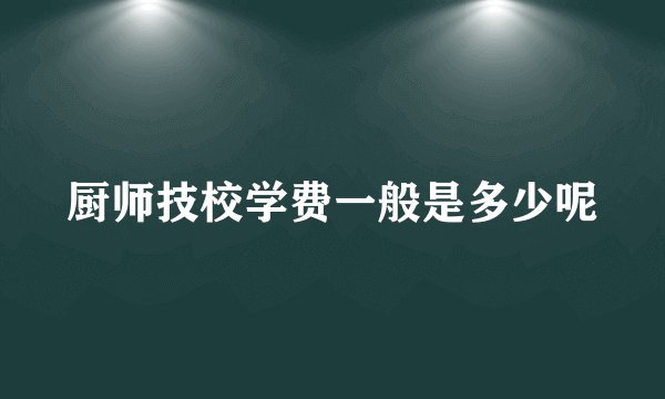 厨师技校学费一般是多少呢
