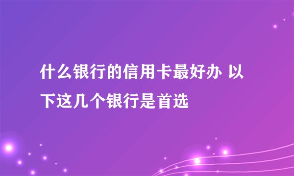 什么银行的信用卡最好办 以下这几个银行是首选