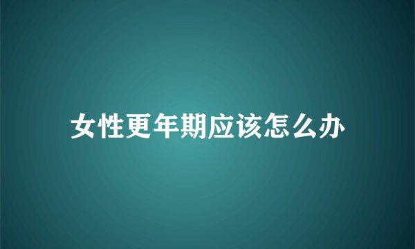 女性更年期应该怎么办